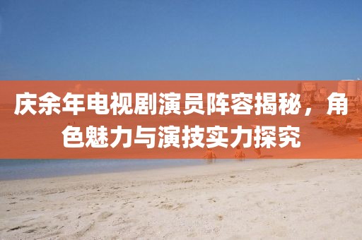 慶余年電視劇演員陣容揭秘，角色魅力與演技實力探究