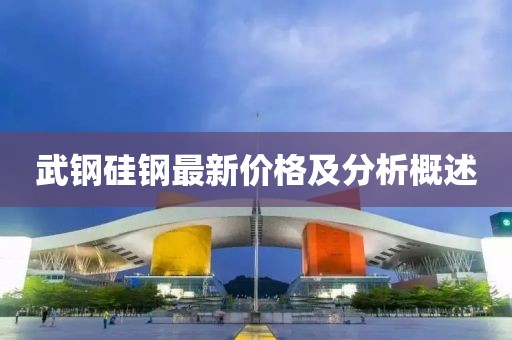 武鋼硅鋼最新價(jià)格及分析概述