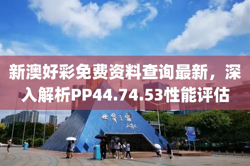新澳好彩免費資料查詢最新，深入解析PP44.74.53性能評估