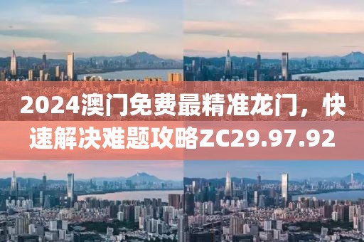 2024澳門免費最精準(zhǔn)龍門，快速解決難題攻略ZC29.97.92