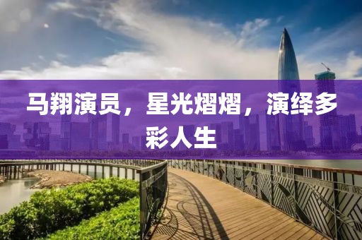 馬翔演員，星光熠熠，演繹多彩人生