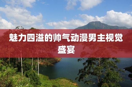 魅力四溢的帥氣動漫男主視覺盛宴
