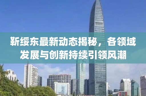 靳綏東最新動(dòng)態(tài)揭秘，各領(lǐng)域發(fā)展與創(chuàng)新持續(xù)引領(lǐng)風(fēng)潮