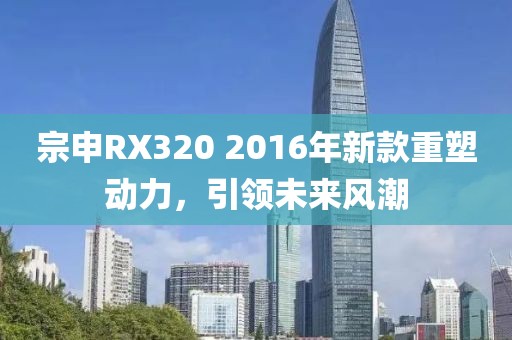 宗申RX320 2016年新款重塑動力，引領(lǐng)未來風(fēng)潮