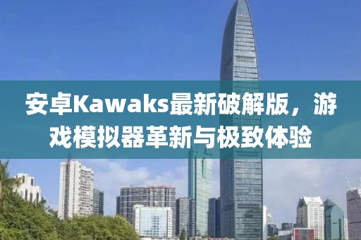 安卓Kawaks最新破解版，游戲模擬器革新與極致體驗(yàn)