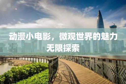 動漫小電影，微觀世界的魅力無限探索