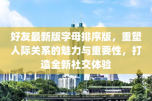 好友最新版字母排序版，重塑人際關系的魅力與重要性，打造全新社交體驗