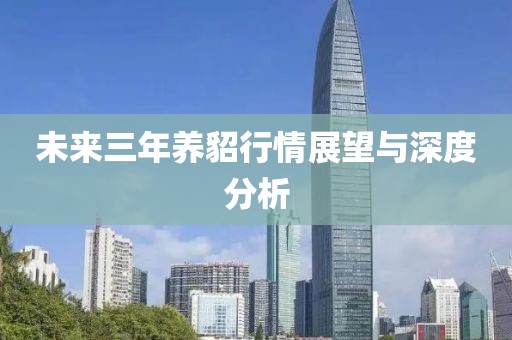 未來三年養(yǎng)貂行情展望與深度分析