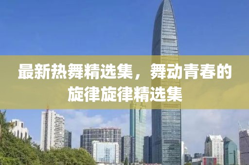 最新熱舞精選集，舞動青春的旋律旋律精選集