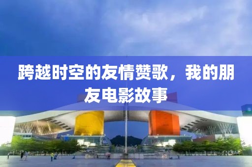 跨越時(shí)空的友情贊歌，我的朋友電影故事