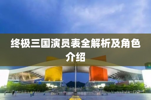 終極三國演員表全解析及角色介紹