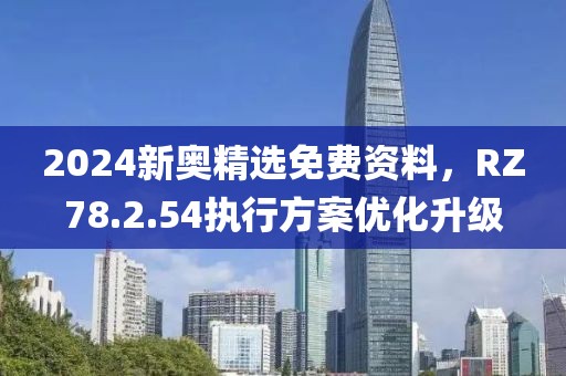 2024新奧精選免費資料，RZ78.2.54執(zhí)行方案優(yōu)化升級