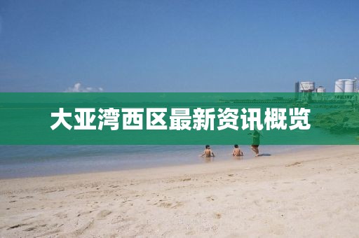 大亞灣西區(qū)最新資訊概覽