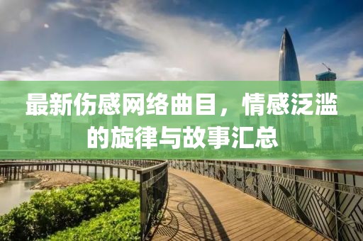 最新傷感網(wǎng)絡(luò)曲目，情感泛濫的旋律與故事匯總