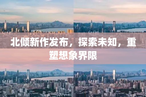 北傾新作發(fā)布，探索未知，重塑想象界限
