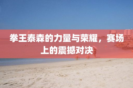 拳王泰森的力量與榮耀，賽場(chǎng)上的震撼對(duì)決