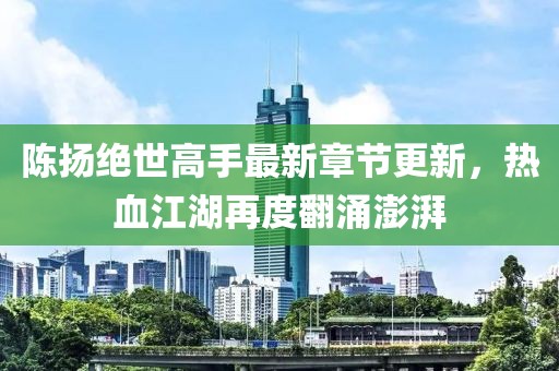 陳揚(yáng)絕世高手最新章節(jié)更新，熱血江湖再度翻涌澎湃