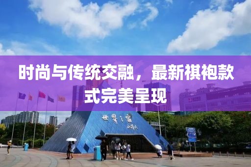 時(shí)尚與傳統(tǒng)交融，最新祺袍款式完美呈現(xiàn)