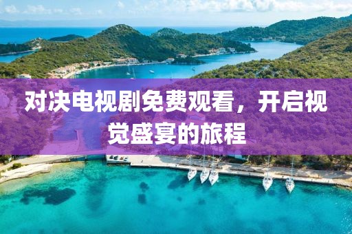 對決電視劇免費觀看，開啟視覺盛宴的旅程