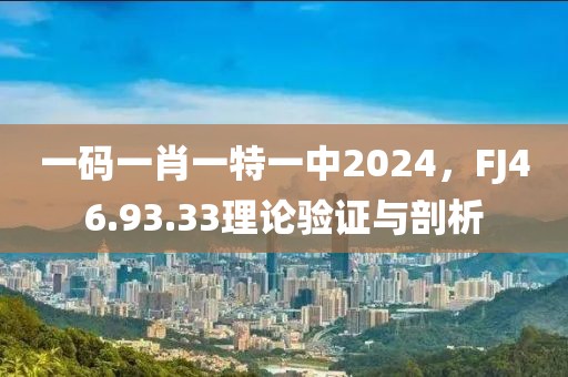 一碼一肖一特一中2024，F(xiàn)J46.93.33理論驗證與剖析