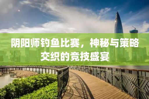 陰陽師釣魚比賽，神秘與策略交織的競(jìng)技盛宴