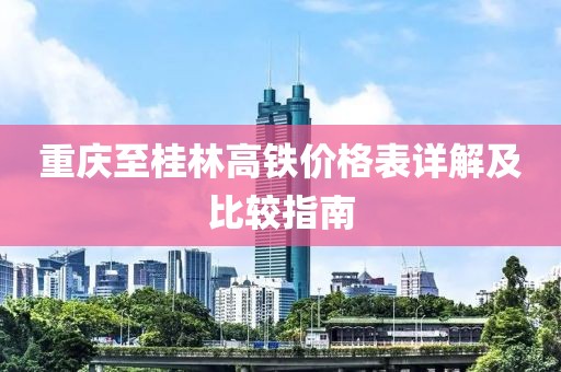 重慶至桂林高鐵價(jià)格表詳解及比較指南