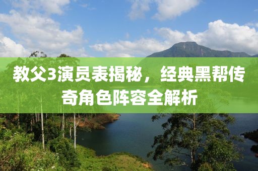 教父3演員表揭秘，經(jīng)典黑幫傳奇角色陣容全解析