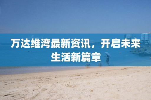 萬達(dá)維灣最新資訊，開啟未來生活新篇章