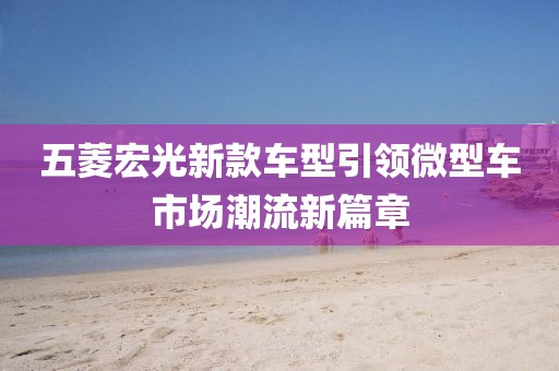 五菱宏光新款車型引領微型車市場潮流新篇章