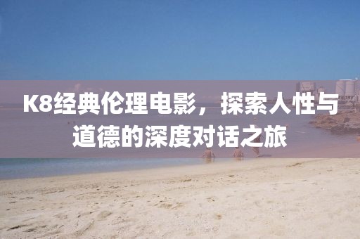 K8經(jīng)典倫理電影，探索人性與道德的深度對(duì)話之旅