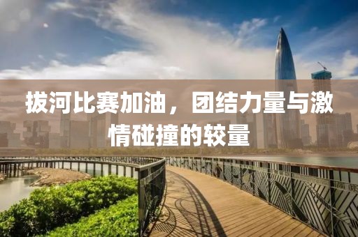 拔河比賽加油，團(tuán)結(jié)力量與激情碰撞的較量