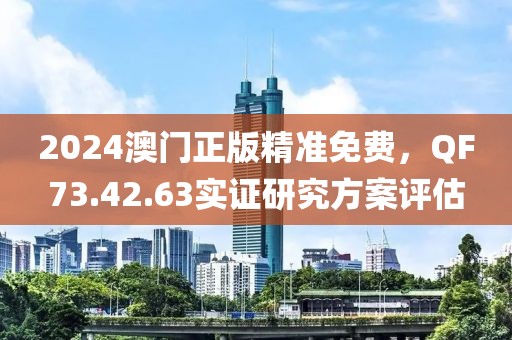 2024澳門正版精準免費，QF73.42.63實證研究方案評估