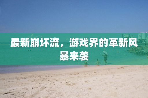 最新崩壞流，游戲界的革新風(fēng)暴來(lái)襲