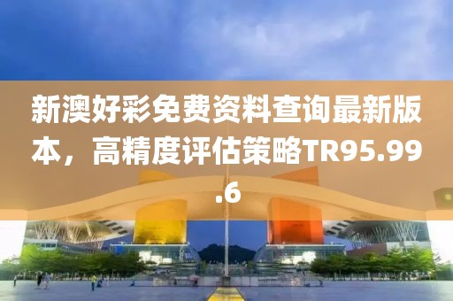 新澳好彩免費資料查詢最新版本，高精度評估策略TR95.99.6
