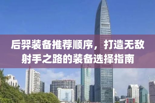 后羿裝備推薦順序，打造無敵射手之路的裝備選擇指南