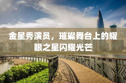 金星秀演員，璀璨舞臺上的耀眼之星閃耀光芒