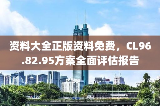 資料大全正版資料免費(fèi)，CL96.82.95方案全面評(píng)估報(bào)告