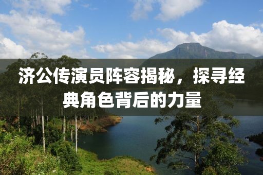 濟(jì)公傳演員陣容揭秘，探尋經(jīng)典角色背后的力量