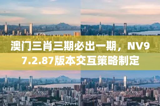 澳門三肖三期必出一期，NV97.2.87版本交互策略制定