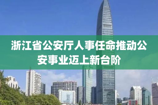 浙江省公安廳人事任命推動公安事業(yè)邁上新臺階