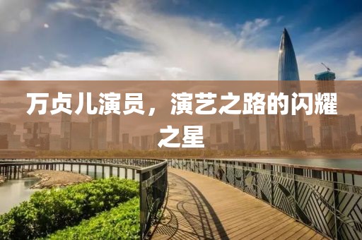 萬貞兒演員，演藝之路的閃耀之星