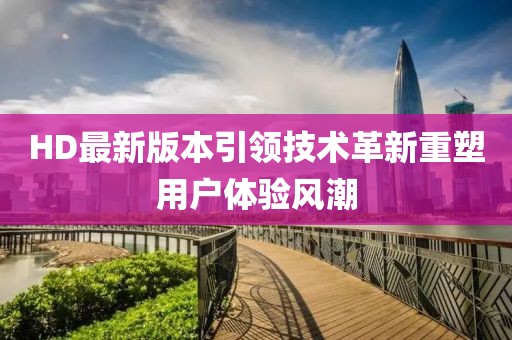 HD最新版本引領(lǐng)技術(shù)革新重塑用戶體驗(yàn)風(fēng)潮