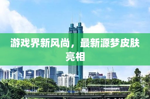 游戲界新風(fēng)尚，最新源夢(mèng)皮膚亮相