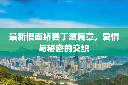 最新假面嬌妻丁潔篇章，愛(ài)情與秘密的交織
