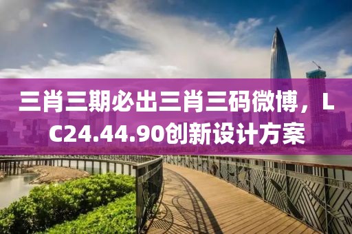 三肖三期必出三肖三碼微博，LC24.44.90創(chuàng)新設(shè)計(jì)方案