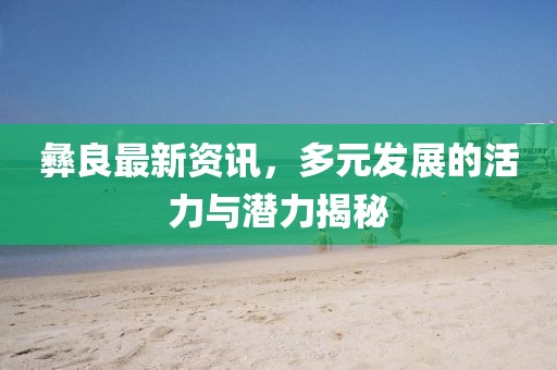 彝良最新資訊，多元發(fā)展的活力與潛力揭秘