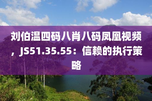 劉伯溫四碼八肖八碼鳳凰視頻，JS51.35.55：信賴的執(zhí)行策略