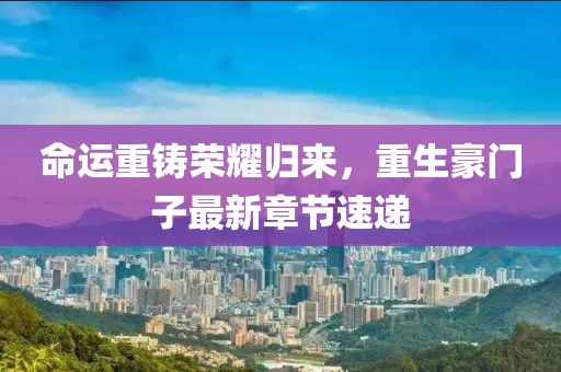 命運(yùn)重鑄榮耀歸來，重生豪門子最新章節(jié)速遞
