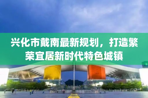 興化市戴南最新規(guī)劃，打造繁榮宜居新時(shí)代特色城鎮(zhèn)