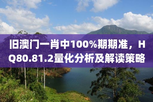 舊澳門(mén)一肖中100%期期準(zhǔn)，HQ80.81.2量化分析及解讀策略